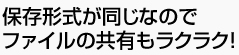 保存形式が同じなのでファイルの共有もラクラク！