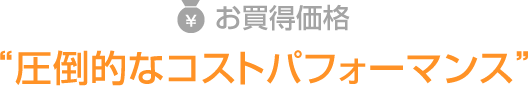 お買得価格｜圧倒的なコストパフォーマンス